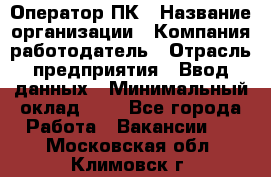 Оператор ПК › Название организации ­ Компания-работодатель › Отрасль предприятия ­ Ввод данных › Минимальный оклад ­ 1 - Все города Работа » Вакансии   . Московская обл.,Климовск г.